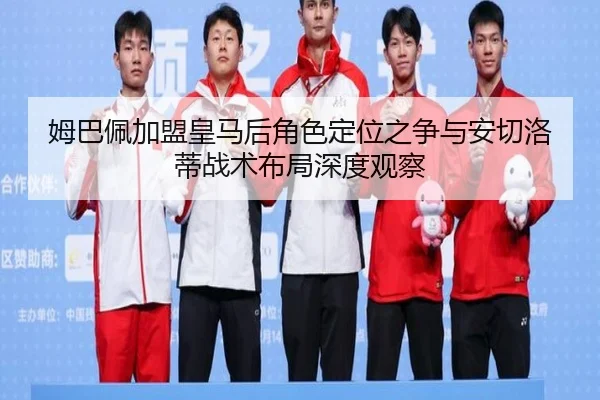 姆巴佩加盟皇马后角色定位之争与安切洛蒂战术布局深度观察 - kaiyun