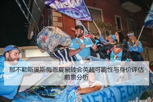 那不勒斯奥斯梅恩夏窗转会英超可能性与身价评估前景分析 - kaiyun