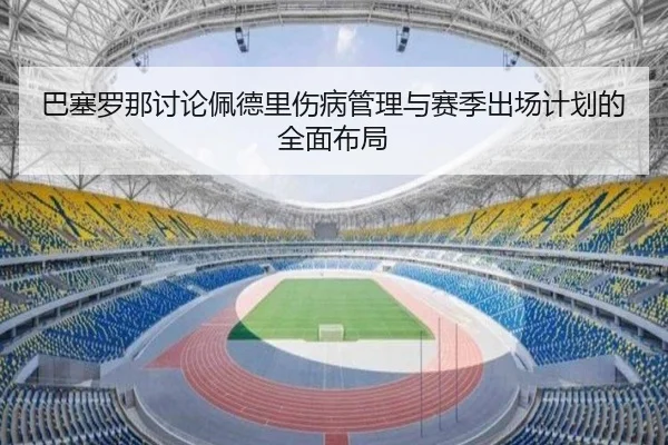 巴塞罗那讨论佩德里伤病管理与赛季出场计划的全面布局