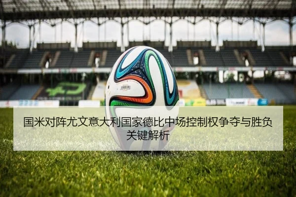 国米对阵尤文意大利国家德比中场控制权争夺与胜负关键解析 - kaiyun