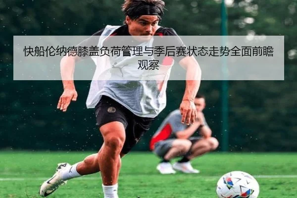 快船伦纳德膝盖负荷管理与季后赛状态走势全面前瞻观察