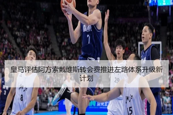 皇马评估阿方索戴维斯转会费推进左路体系升级新计划 - kaiyun