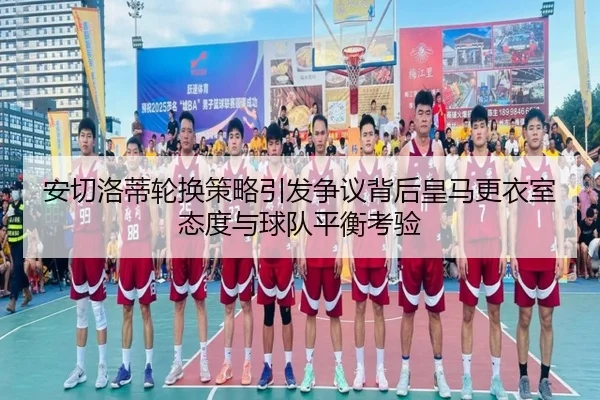 安切洛蒂轮换策略引发争议背后皇马更衣室态度与球队平衡考验 - kaiyun