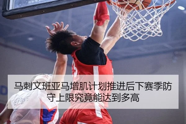 马刺文班亚马增肌计划推进后下赛季防守上限究竟能达到多高 - kaiyun