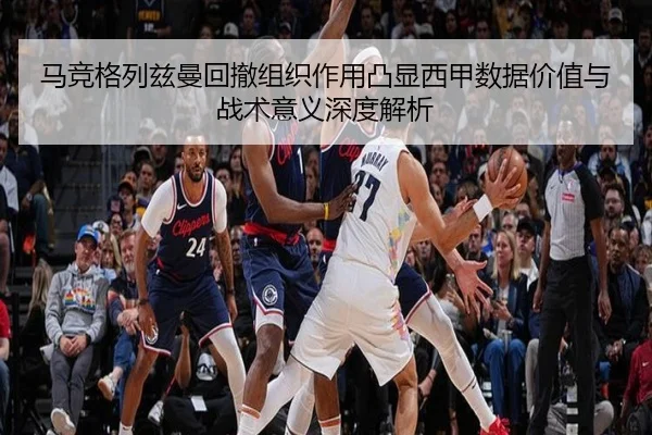 马竞格列兹曼回撤组织作用凸显西甲数据价值与战术意义深度解析