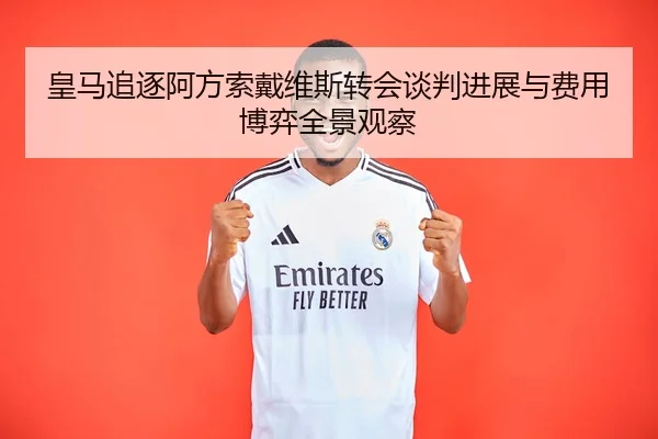 皇马追逐阿方索戴维斯转会谈判进展与费用博弈全景观察