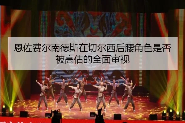 恩佐费尔南德斯在切尔西后腰角色是否被高估的全面审视 - kaiyun