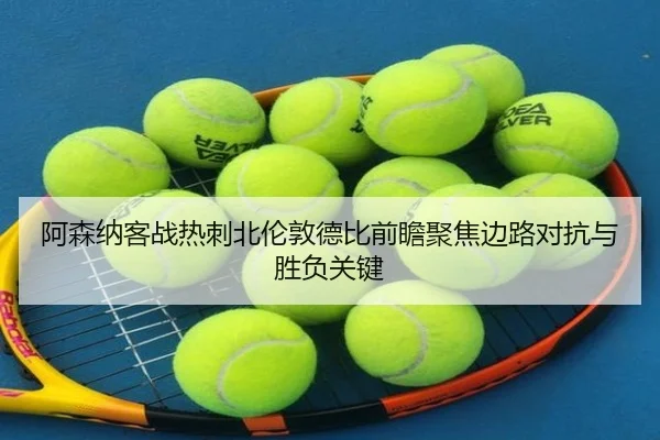 阿森纳客战热刺北伦敦德比前瞻聚焦边路对抗与胜负关键 - kaiyun