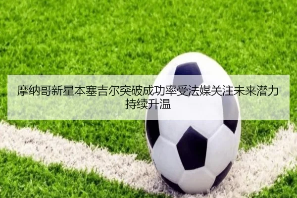 摩纳哥新星本塞吉尔突破成功率受法媒关注未来潜力持续升温 - kaiyun