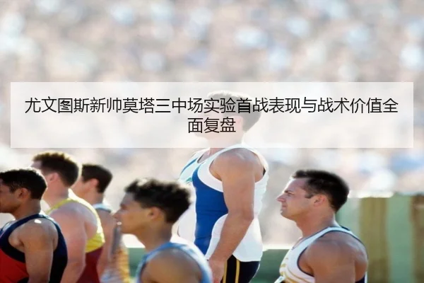 尤文图斯新帅莫塔三中场实验首战表现与战术价值全面复盘