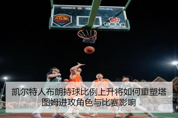 凯尔特人布朗持球比例上升将如何重塑塔图姆进攻角色与比赛影响 - kaiyun