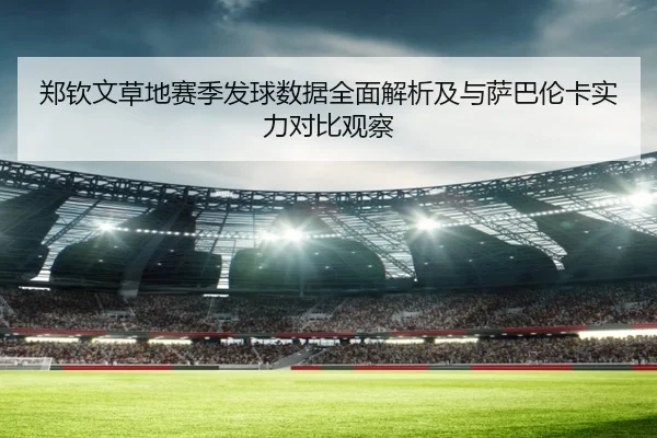 郑钦文草地赛季发球数据全面解析及与萨巴伦卡实力对比观察（kaiyun）