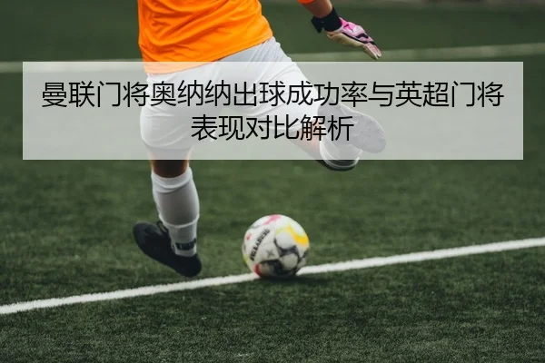 曼联门将奥纳纳出球成功率与英超门将表现对比解析 - kaiyun