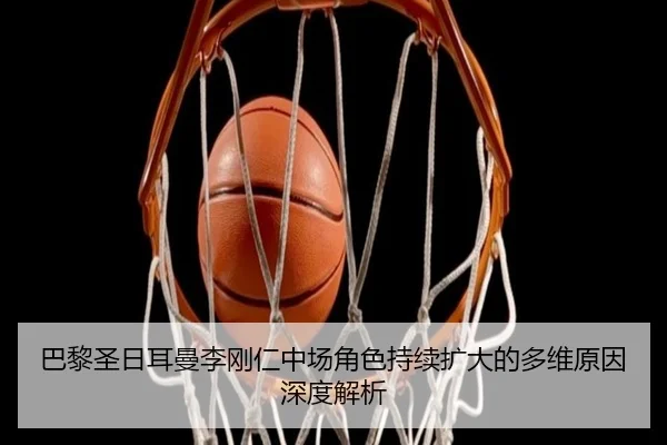 巴黎圣日耳曼李刚仁中场角色持续扩大的多维原因深度解析 - kaiyun