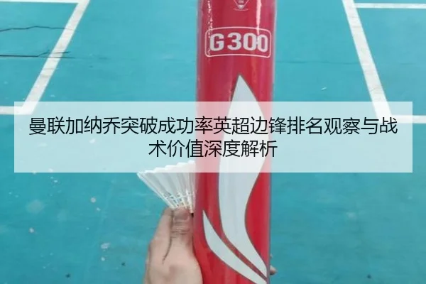 曼联加纳乔突破成功率英超边锋排名观察与战术价值深度解析 - kaiyun
