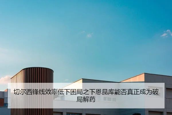 切尔西锋线效率低下困局之下恩昆库能否真正成为破局解药 - kaiyun