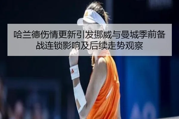 哈兰德伤情更新引发挪威与曼城季前备战连锁影响及后续走势观察