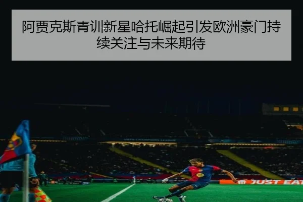 阿贾克斯青训新星哈托崛起引发欧洲豪门持续关注与未来期待